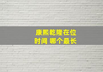 康熙乾隆在位时间 哪个最长